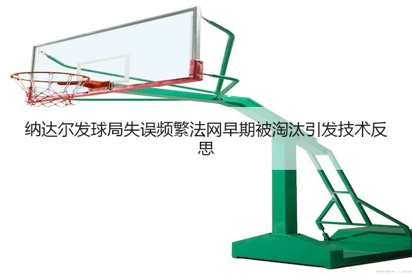 纳达尔发球局失误频繁法网早期被淘汰引发技术反思